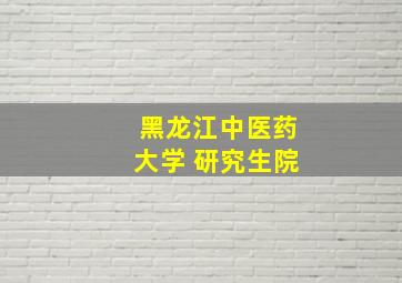 黑龙江中医药大学 研究生院